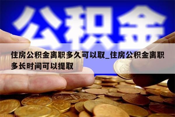 住房公积金离职多久可以取_住房公积金离职多长时间可以提取